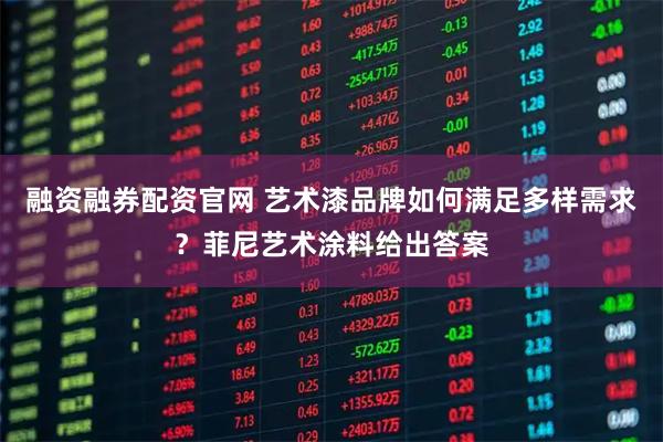 融资融券配资官网 艺术漆品牌如何满足多样需求？菲尼艺术涂料给出答案