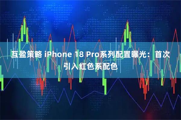 互盈策略 iPhone 18 Pro系列配置曝光：首次引入红色系配色