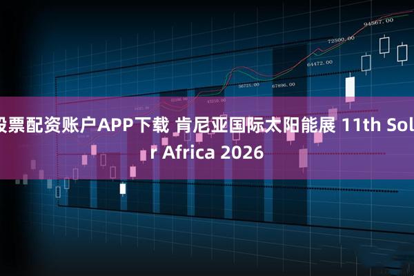 股票配资账户APP下载 肯尼亚国际太阳能展 11th Solar Africa 2026
