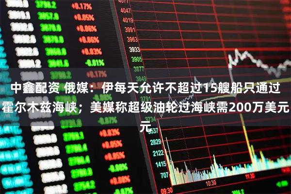 中鑫配资 俄媒：伊每天允许不超过15艘船只通过霍尔木兹海峡；美媒称超级油轮过海峡需200万美元