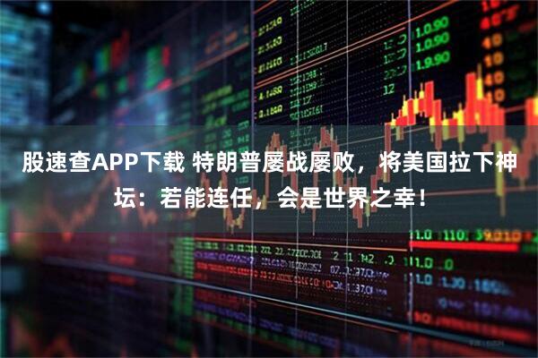 股速查APP下载 特朗普屡战屡败，将美国拉下神坛：若能连任，会是世界之幸！