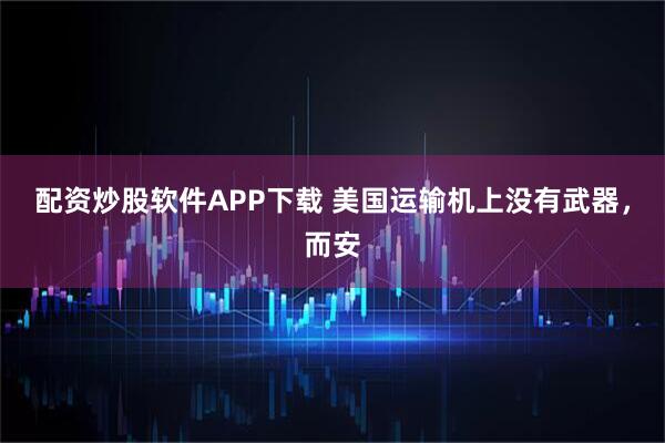 配资炒股软件APP下载 美国运输机上没有武器，而安