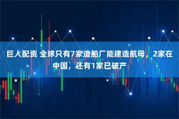 巨人配资 全球只有7家造船厂能建造航母,2家在中国,还有1家已破产