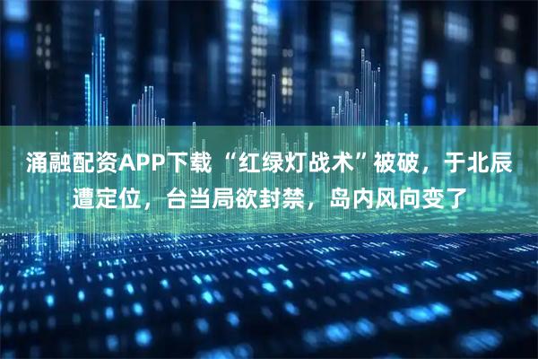 涌融配资APP下载 “红绿灯战术”被破，于北辰遭定位，台当局欲封禁，岛内风向变了