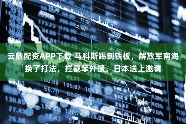 云鼎配资APP下载 马科斯踢到铁板，解放军南海换了打法，拦截菲外援，日本送上邀请