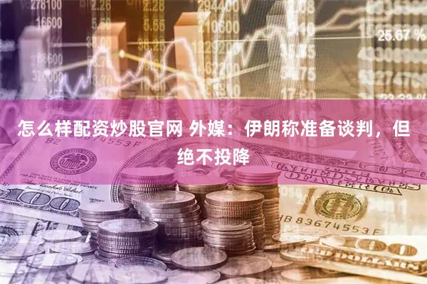 怎么样配资炒股官网 外媒：伊朗称准备谈判，但绝不投降